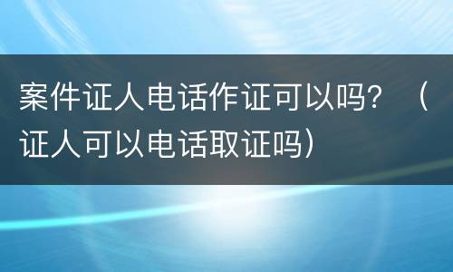 案件证人电话作证可以吗？（证人可以电话取证吗）