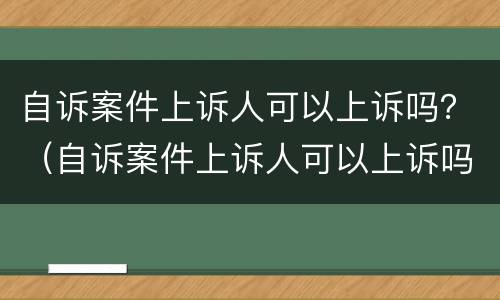 自诉案件上诉人可以上诉吗？（自诉案件上诉人可以上诉吗）