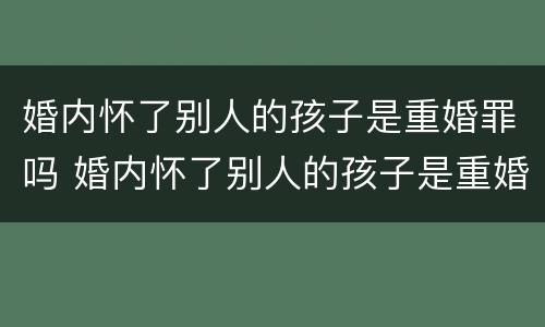 婚内怀了别人的孩子是重婚罪吗 婚内怀了别人的孩子是重婚罪吗判几年