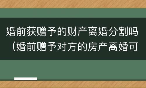 婚前获赠予的财产离婚分割吗（婚前赠予对方的房产离婚可以分割吗）