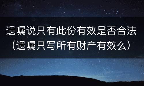 遗嘱说只有此份有效是否合法（遗嘱只写所有财产有效么）