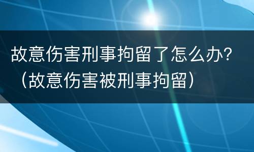 故意伤害刑事拘留了怎么办？（故意伤害被刑事拘留）