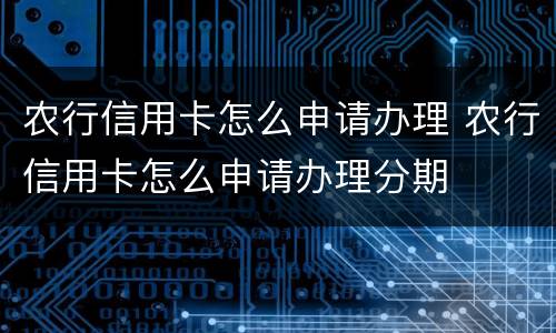 农行信用卡怎么申请办理 农行信用卡怎么申请办理分期