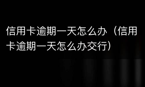 信用卡逾期一天怎么办（信用卡逾期一天怎么办交行）