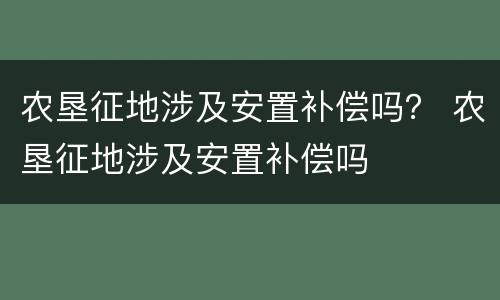 农垦征地涉及安置补偿吗？ 农垦征地涉及安置补偿吗