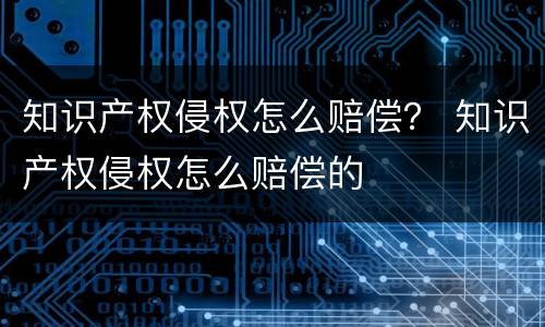 知识产权侵权怎么赔偿？ 知识产权侵权怎么赔偿的