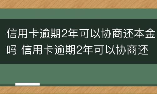 信用卡逾期2年可以协商还本金吗 信用卡逾期2年可以协商还本金吗怎么办