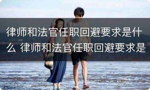 律师和法官任职回避要求是什么 律师和法官任职回避要求是什么意思
