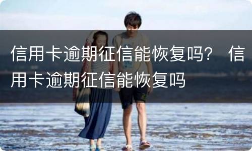 信用卡逾期征信能恢复吗？ 信用卡逾期征信能恢复吗