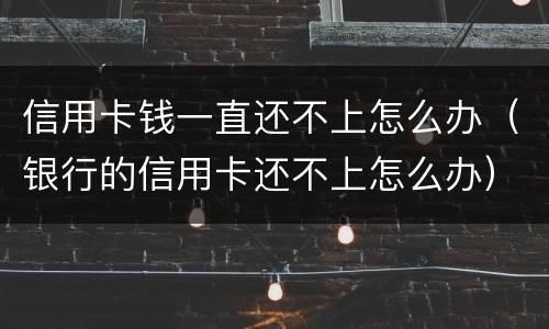 信用卡钱一直还不上怎么办（银行的信用卡还不上怎么办）