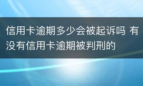 信用卡逾期多少会被起诉吗 有没有信用卡逾期被判刑的