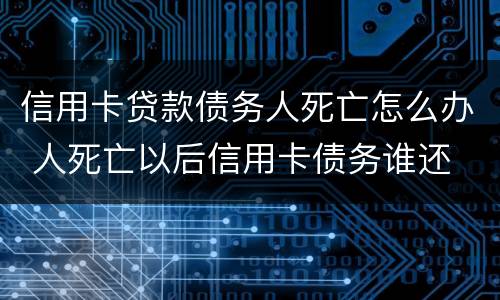 信用卡贷款债务人死亡怎么办 人死亡以后信用卡债务谁还