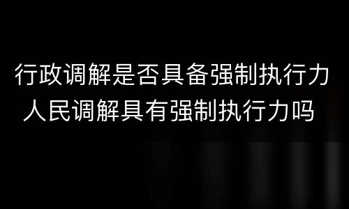 行政调解是否具备强制执行力 人民调解具有强制执行力吗