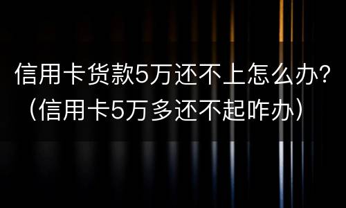 信用卡货款5万还不上怎么办？（信用卡5万多还不起咋办）