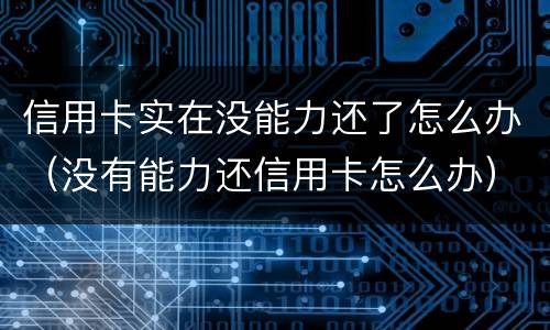 信用卡实在没能力还了怎么办（没有能力还信用卡怎么办）