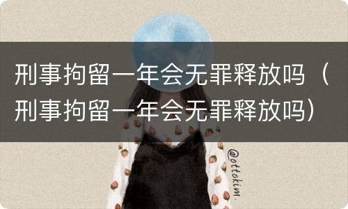 刑事拘留一年会无罪释放吗（刑事拘留一年会无罪释放吗）