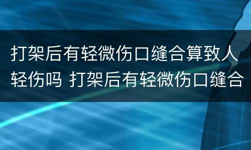打架后有轻微伤口缝合算致人轻伤吗 打架后有轻微伤口缝合算致人轻伤吗判几年