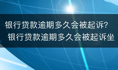 银行贷款逾期多久会被起诉？ 银行贷款逾期多久会被起诉坐牢