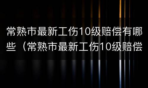 常熟市最新工伤10级赔偿有哪些（常熟市最新工伤10级赔偿有哪些地方）