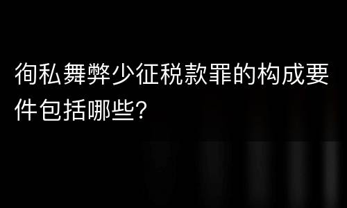 徇私舞弊少征税款罪的构成要件包括哪些？