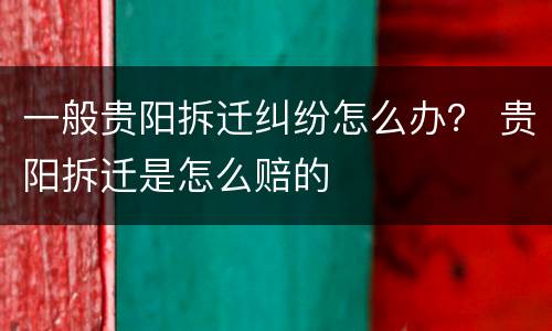 一般贵阳拆迁纠纷怎么办？ 贵阳拆迁是怎么赔的
