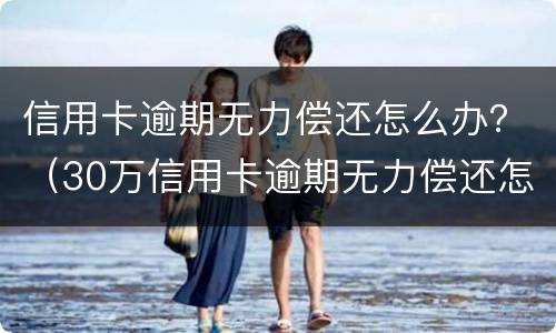 信用卡逾期无力偿还怎么办？（30万信用卡逾期无力偿还怎么办）