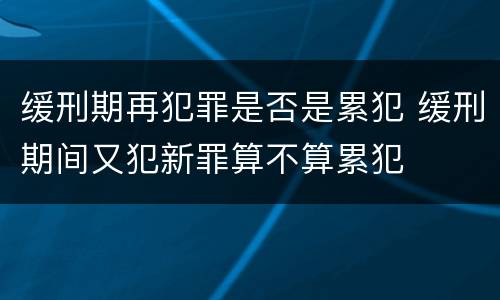 缓刑期再犯罪是否是累犯 缓刑期间又犯新罪算不算累犯