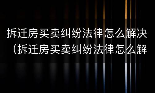 拆迁房买卖纠纷法律怎么解决（拆迁房买卖纠纷法律怎么解决的）