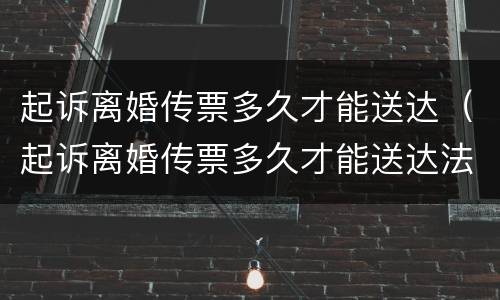 起诉离婚传票多久才能送达（起诉离婚传票多久才能送达法院）