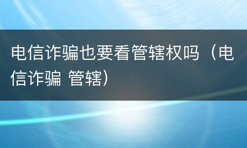 电信诈骗也要看管辖权吗（电信诈骗 管辖）