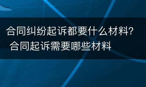 合同纠纷起诉都要什么材料？ 合同起诉需要哪些材料