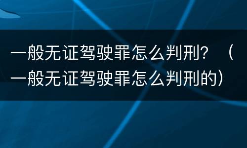 一般无证驾驶罪怎么判刑？（一般无证驾驶罪怎么判刑的）