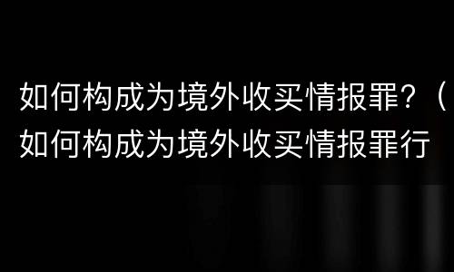 如何构成为境外收买情报罪?（如何构成为境外收买情报罪行为）