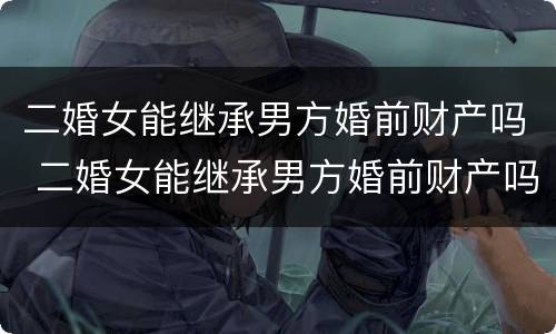 二婚女能继承男方婚前财产吗 二婚女能继承男方婚前财产吗知乎