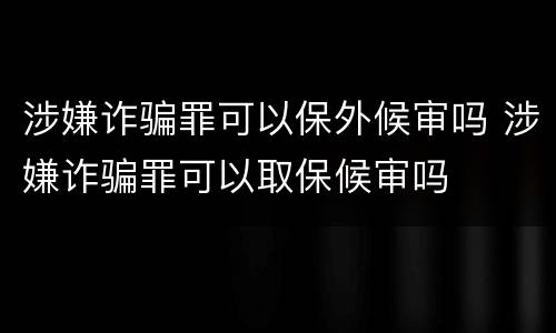 涉嫌诈骗罪可以保外候审吗 涉嫌诈骗罪可以取保候审吗
