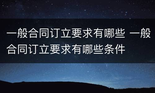一般合同订立要求有哪些 一般合同订立要求有哪些条件