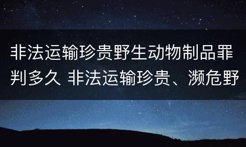 非法运输珍贵野生动物制品罪判多久 非法运输珍贵、濒危野生动物制品罪