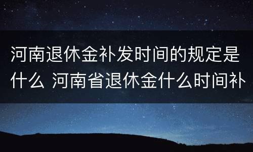 河南退休金补发时间的规定是什么 河南省退休金什么时间补发