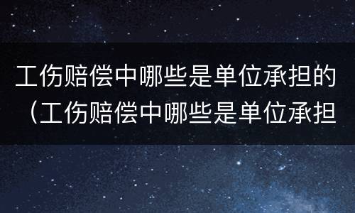 工伤赔偿中哪些是单位承担的（工伤赔偿中哪些是单位承担的费用）