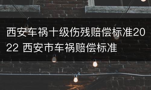 西安车祸十级伤残赔偿标准2022 西安市车祸赔偿标准