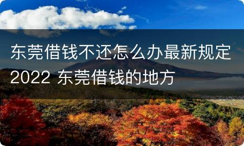 东莞借钱不还怎么办最新规定2022 东莞借钱的地方