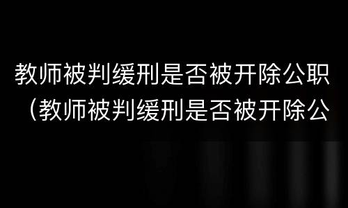 教师被判缓刑是否被开除公职（教师被判缓刑是否被开除公职怎么查）