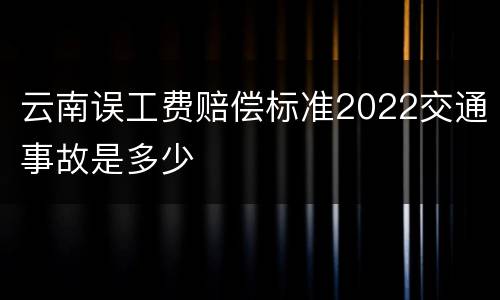 云南误工费赔偿标准2022交通事故是多少