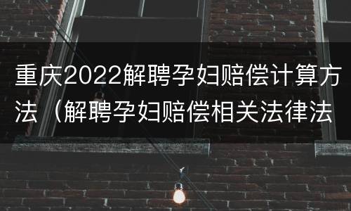 重庆2022解聘孕妇赔偿计算方法（解聘孕妇赔偿相关法律法规）