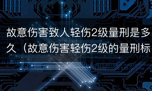 故意伤害致人轻伤2级量刑是多久（故意伤害轻伤2级的量刑标准）