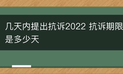 几天内提出抗诉2022 抗诉期限是多少天