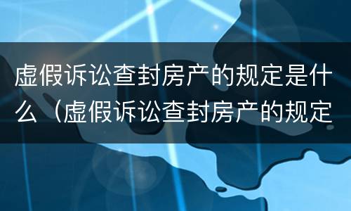 虚假诉讼查封房产的规定是什么（虚假诉讼查封房产的规定是什么呢）