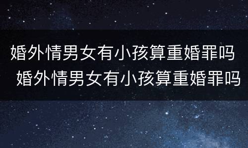 婚外情男女有小孩算重婚罪吗 婚外情男女有小孩算重婚罪吗知乎