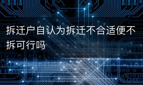 拆迁户自认为拆迁不合适便不拆可行吗