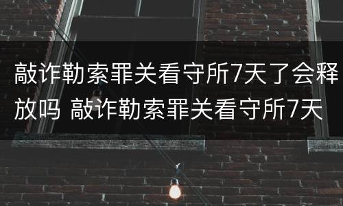 敲诈勒索罪关看守所7天了会释放吗 敲诈勒索罪关看守所7天了会释放吗视频